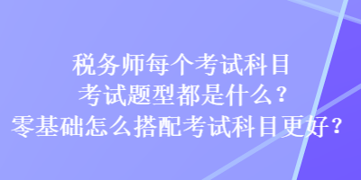 稅務(wù)師每個(gè)考試科目考試題型都是什么？零基礎(chǔ)怎么搭配考試科目更好？