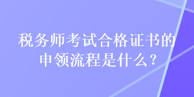 稅務(wù)師考試合格證書的申領(lǐng)流程是什么？