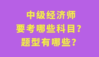 中級經(jīng)濟(jì)師要考哪些科目？題型有哪些？