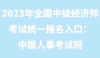 2023年全國中級經(jīng)濟師考試統(tǒng)一報名入口：中國人事考試網(wǎng)