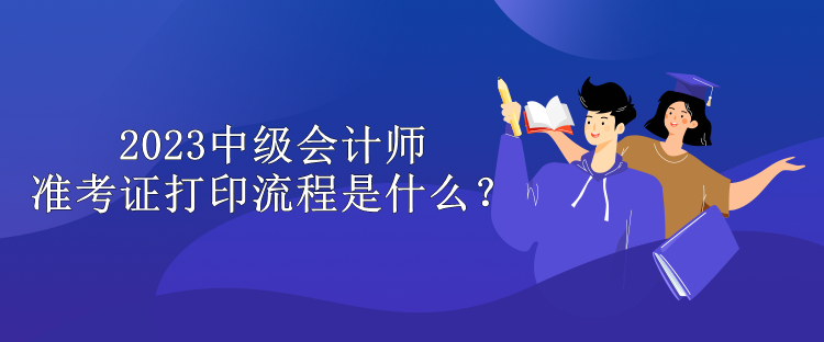 2023中級會計師準(zhǔn)考證打印流程是什么？