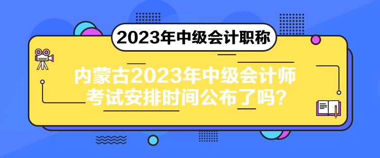 內蒙古2023年中級會計師考試安排時間公布了嗎？