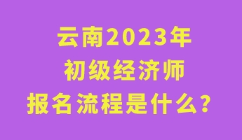 云南2023年初級經(jīng)濟(jì)師報(bào)名流程是什么？