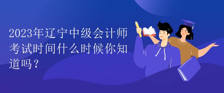 2023年遼寧中級會計師考試時間什么時候你知道嗎？