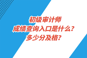 初級審計師成績查詢入口是什么？多少分及格？