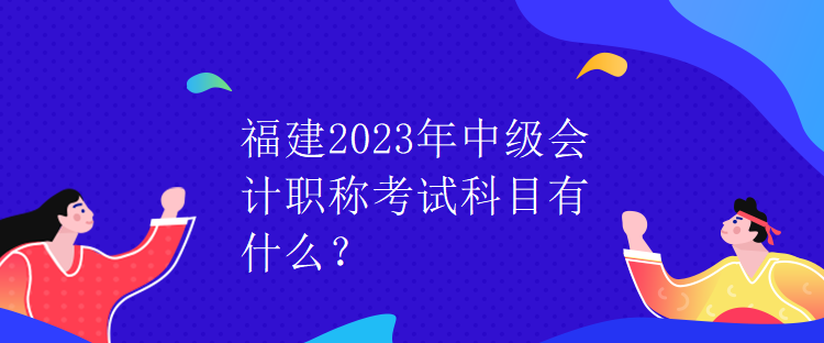 福建2023年中級(jí)會(huì)計(jì)職稱考試科目有什么？