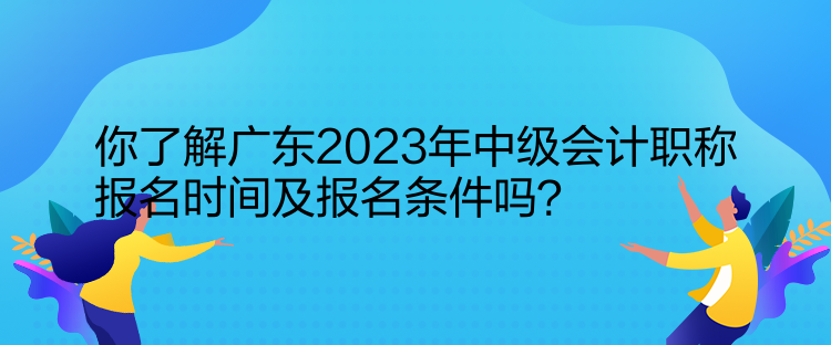 你了解廣東2023年中級(jí)會(huì)計(jì)職稱報(bào)名時(shí)間及報(bào)名條件嗎？  