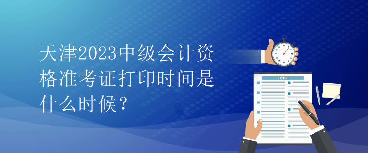 天津2023中級會計資格準考證打印時間是什么時候？