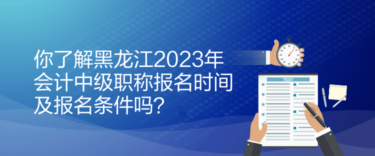 你了解黑龍江2023年會計中級職稱報名時間及報名條件嗎？