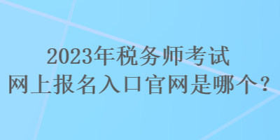 2023年稅務(wù)師考試網(wǎng)上報名入口官網(wǎng)是哪個？