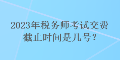 2023年稅務師考試交費截止時間是幾號？