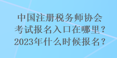 國注冊稅務(wù)師協(xié)會考試報名入口在哪里？2023年什么時候報名？