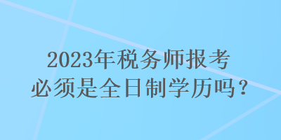 2023年稅務師報考必須是全日制學歷嗎？