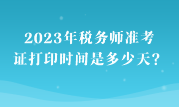 2023年稅務(wù)師準(zhǔn)考證打印時(shí)間是多少天？