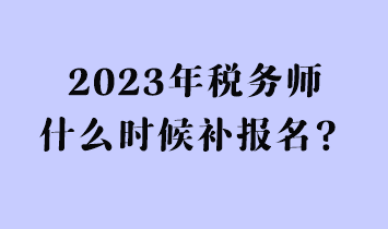 2023年稅務(wù)師什么時候補(bǔ)報名？