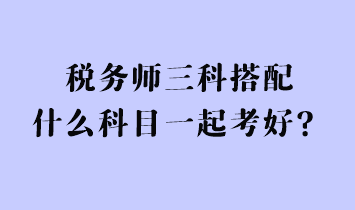 稅務(wù)師三科搭配什么科目一起考好？