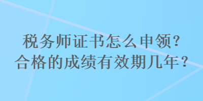 稅務(wù)師證書怎么申領(lǐng)？合格的成績有效期幾年？