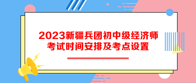 2023新疆兵團(tuán)初中級經(jīng)濟(jì)師考試時間安排及考點(diǎn)設(shè)置