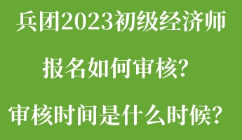 兵團2023初級經(jīng)濟師報名如何審核？審核時間是什么時候？