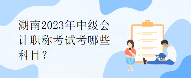 湖南2023年中級會計(jì)職稱考試考哪些科目？