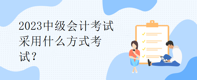 2023中級會(huì)計(jì)考試采用什么方式考試？