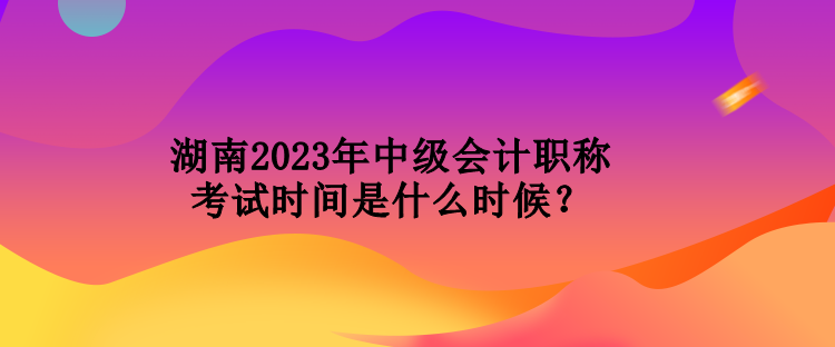 湖南2023年中級(jí)會(huì)計(jì)職稱(chēng)考試時(shí)間是什么時(shí)候？