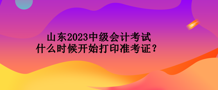 山東2023中級(jí)會(huì)計(jì)考試什么時(shí)候開(kāi)始打印準(zhǔn)考證？