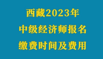 西藏2023年初級經(jīng)濟(jì)師報(bào)名繳費(fèi)時(shí)間及費(fèi)用