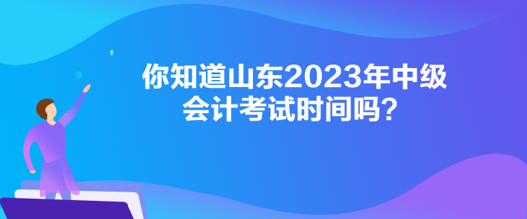  你知道山東2023年中級會計考試時間嗎？