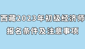 西藏2023年初級經(jīng)濟(jì)師報(bào)名條件及注意事項(xiàng)