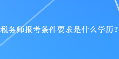 稅務師報考條件要求是什么學歷？