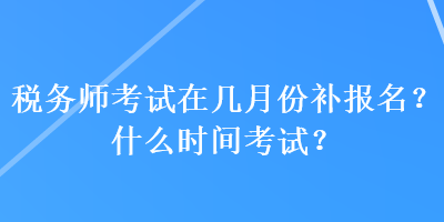 稅務(wù)師考試在幾月份補(bǔ)報(bào)名？什么時(shí)間考試？