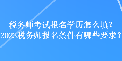 稅務(wù)師考試報(bào)名學(xué)歷怎么填？2023稅務(wù)師報(bào)名條件有哪些要求？