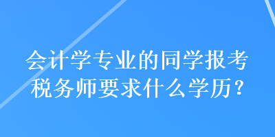 會(huì)計(jì)學(xué)專業(yè)的同學(xué)報(bào)考稅務(wù)師要求什么學(xué)歷？