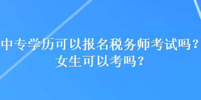 中專學(xué)歷可以報(bào)名稅務(wù)師考試嗎？女生可以考嗎？