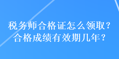 稅務(wù)師合格證怎么領(lǐng)??？合格成績有效期幾年？