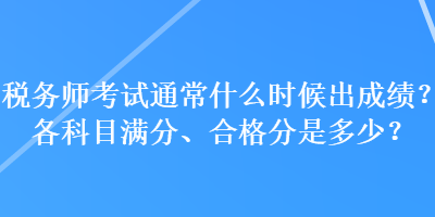 稅務(wù)師考試通常什么時候出成績？各科目滿分、合格分是多少？