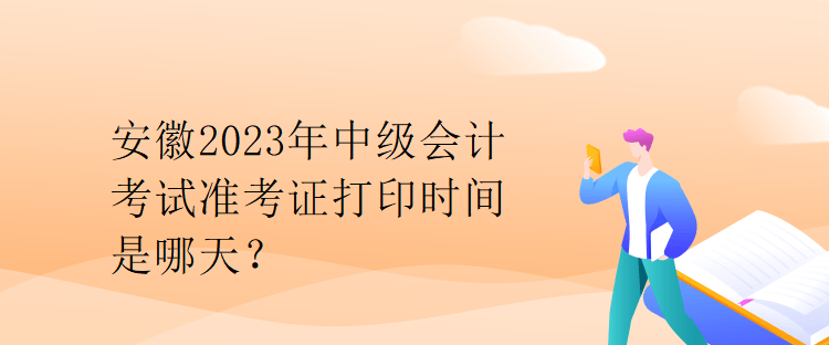 安徽2023年中級(jí)會(huì)計(jì)考試準(zhǔn)考證打印時(shí)間是哪天？