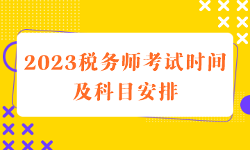 2023稅務(wù)師考試時間及科目安排