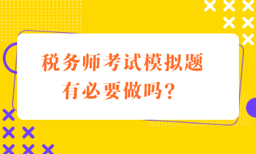 稅務(wù)師考試模擬題有必要做嗎？