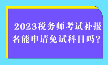 2023稅務(wù)師考試補(bǔ)報(bào)名能申請(qǐng)免試科目嗎？