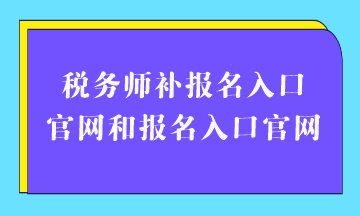 稅務師補報名入口官網(wǎng)和報名入口官網(wǎng)