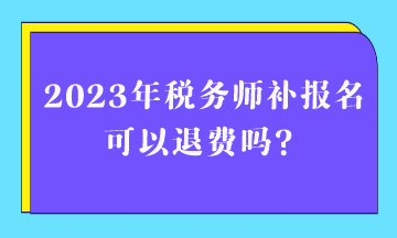 2023年稅務(wù)師補(bǔ)報名可以退費嗎？