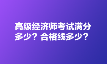 高級(jí)經(jīng)濟(jì)師考試滿分多少？合格線多少？