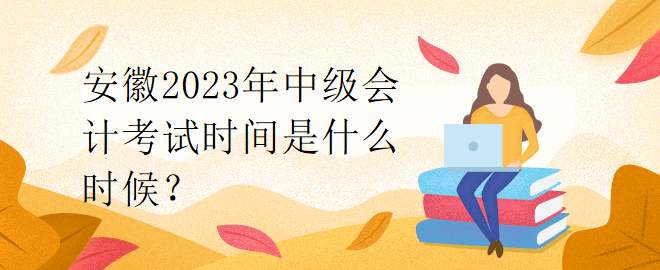 安徽2023年中級(jí)會(huì)計(jì)考試時(shí)間是什么時(shí)候？