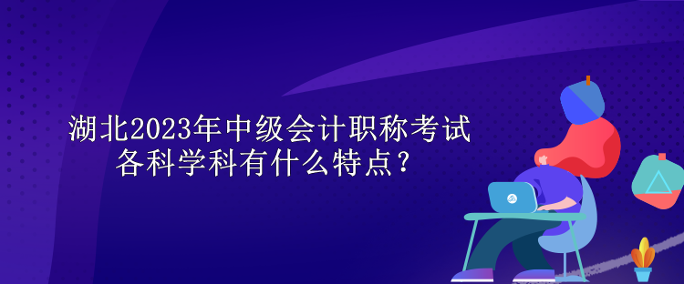 湖北2023年中級會計職稱考試各科學科有什么特點？