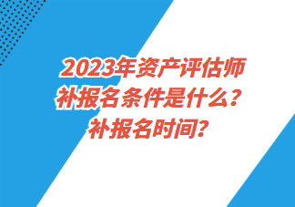 2023年資產(chǎn)評(píng)估師補(bǔ)報(bào)名條件是什么？補(bǔ)報(bào)名時(shí)間？