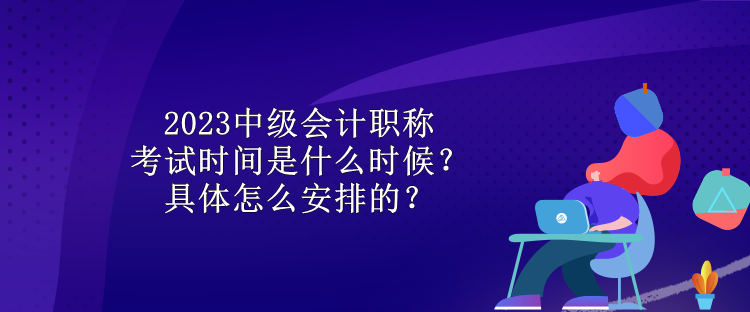 2023中級會計職稱考試時間是什么時候？具體怎么安排的？