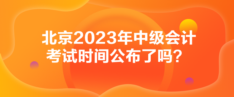 北京2023年中級會計考試時間公布了嗎？