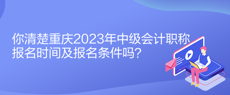 你清楚重慶2023年中級(jí)會(huì)計(jì)職稱報(bào)名時(shí)間及報(bào)名條件嗎？